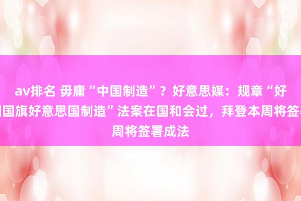 av排名 毋庸“中国制造”？好意思媒：规章“好意思国国旗好意思国制造”法案在国和会过，拜登本周将签署成法