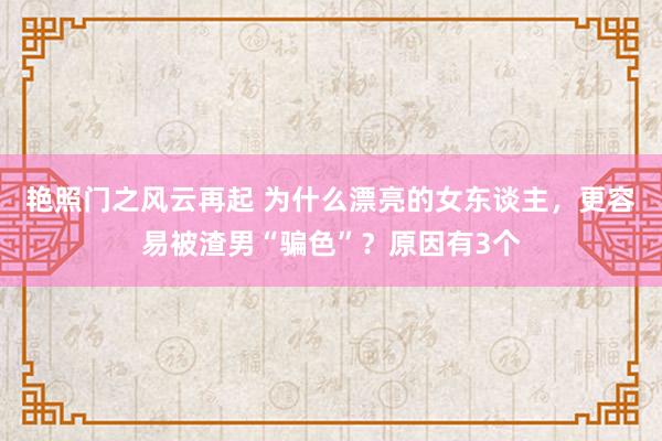 艳照门之风云再起 为什么漂亮的女东谈主，更容易被渣男“骗色”？原因有3个
