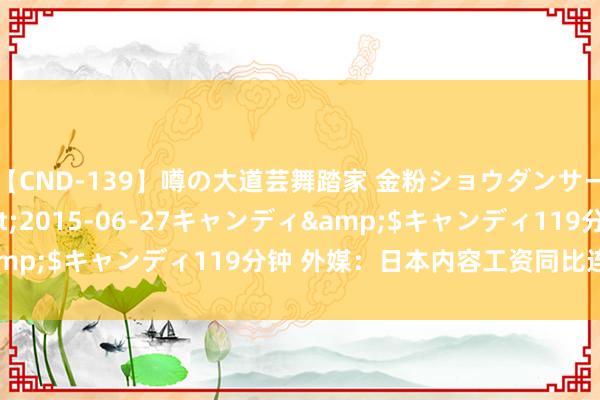 【CND-139】噂の大道芸舞踏家 金粉ショウダンサー 吉川なお</a>2015-06-27キャンディ&$キャンディ119分钟 外媒：日本内容工资同比连降26个月