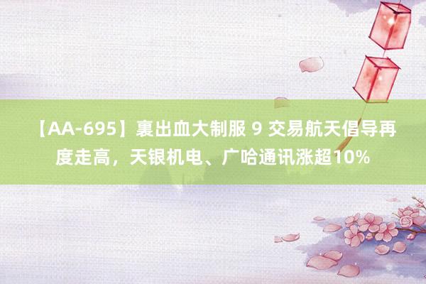 【AA-695】裏出血大制服 9 交易航天倡导再度走高，天银机电、广哈通讯涨超10%