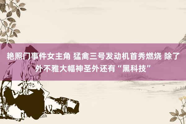艳照门事件女主角 猛禽三号发动机首秀燃烧 除了外不雅大幅神圣外还有“黑科技”