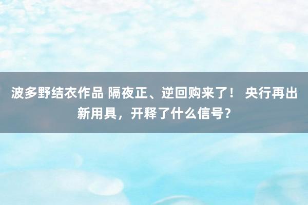 波多野结衣作品 隔夜正、逆回购来了！ 央行再出新用具，开释了什么信号？