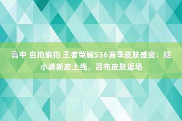 高中 自拍偷拍 王者荣耀S36赛季皮肤盛宴：姬小满新皮上线，吕布皮肤返场
