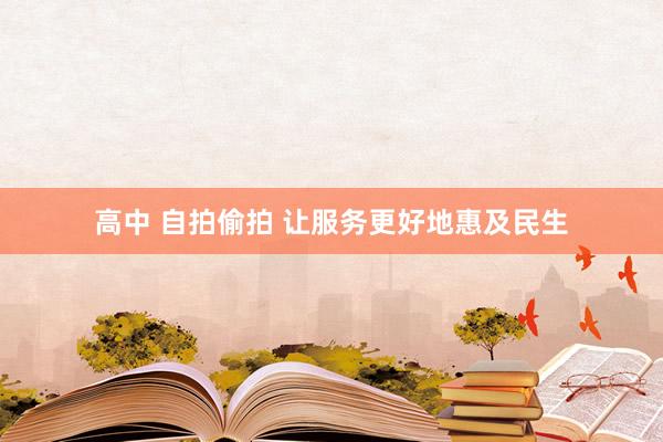 高中 自拍偷拍 让服务更好地惠及民生
