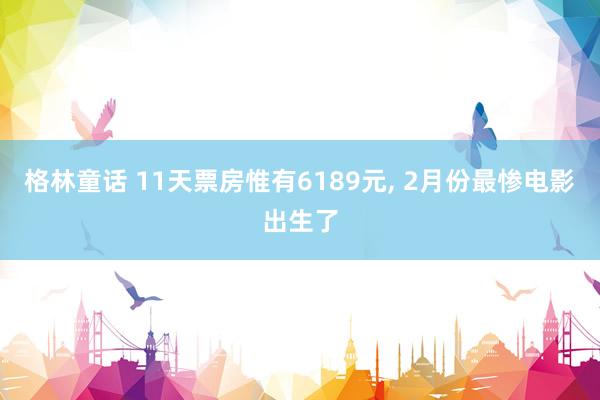 格林童话 11天票房惟有6189元， 2月份最惨电影出生了