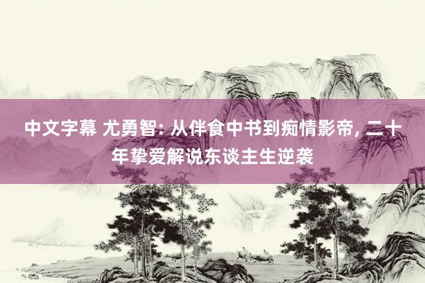 中文字幕 尤勇智: 从伴食中书到痴情影帝， 二十年挚爱解说东谈主生逆袭