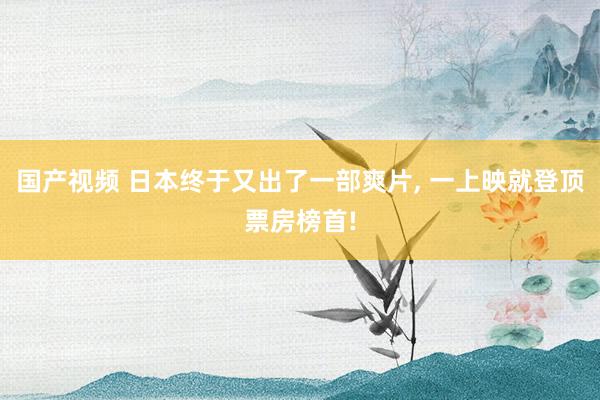 国产视频 日本终于又出了一部爽片， 一上映就登顶票房榜首!