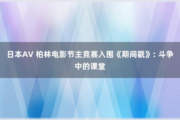 日本AV 柏林电影节主竞赛入围《期间戳》: 斗争中的课堂