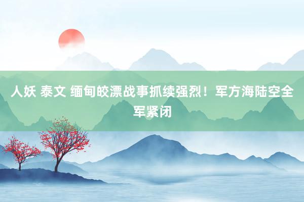 人妖 泰文 缅甸皎漂战事抓续强烈！军方海陆空全军紧闭