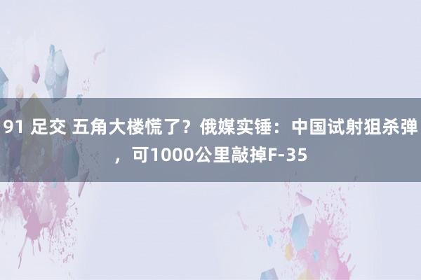 91 足交 五角大楼慌了？俄媒实锤：中国试射狙杀弹，可1000公里敲掉F-35