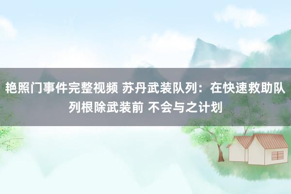 艳照门事件完整视频 苏丹武装队列：在快速救助队列根除武装前 不会与之计划