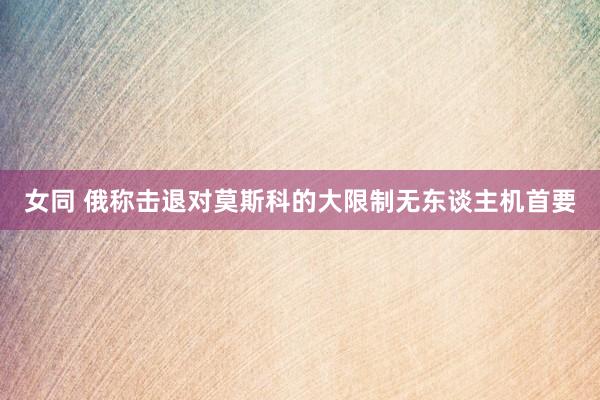 女同 俄称击退对莫斯科的大限制无东谈主机首要