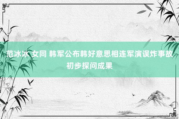 范冰冰 女同 韩军公布韩好意思相连军演误炸事故初步探问成果