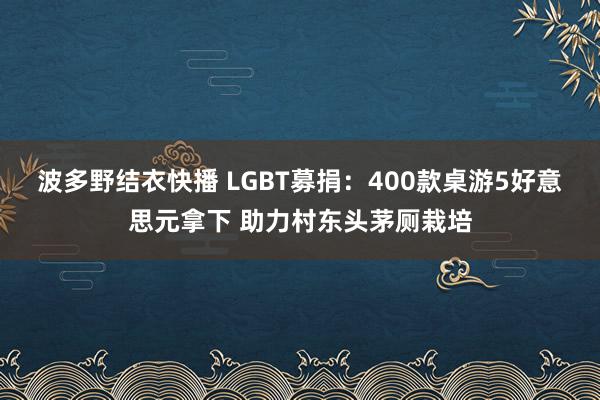 波多野结衣快播 LGBT募捐：400款桌游5好意思元拿下 助力村东头茅厕栽培