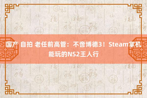 国产 自拍 老任前高管：不啻博德3！Steam掌机能玩的NS2王人行