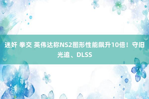 迷奸 拳交 英伟达称NS2图形性能飙升10倍！守旧光追、DLSS