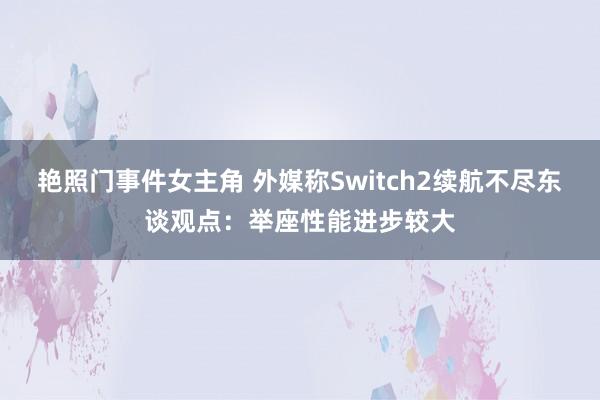 艳照门事件女主角 外媒称Switch2续航不尽东谈观点：举座性能进步较大