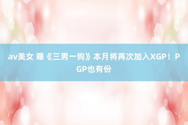 av美女 曝《三男一狗》本月将再次加入XGP！PGP也有份