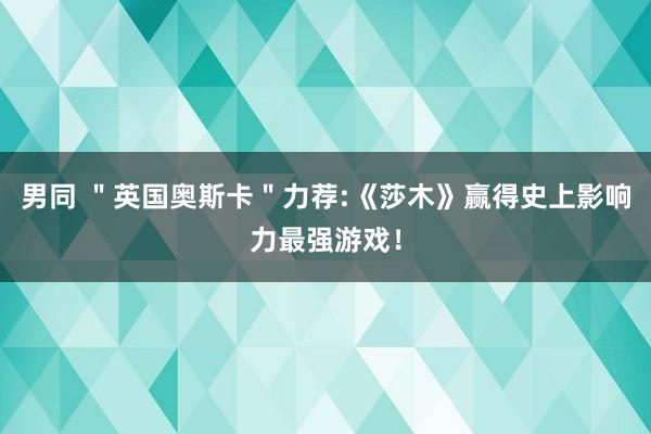男同 ＂英国奥斯卡＂力荐:《莎木》赢得史上影响力最强游戏！
