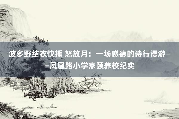 波多野结衣快播 怒放月：一场感德的诗行漫游——凤凰路小学家颐养校纪实