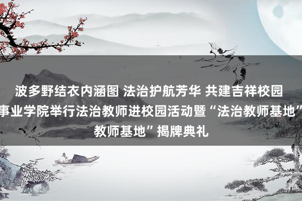 波多野结衣内涵图 法治护航芳华 共建吉祥校园 青岛工程事业学院举行法治教师进校园活动暨“法治教师基地”揭牌典礼