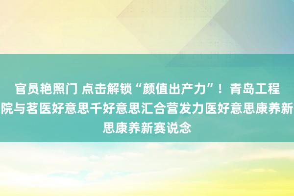 官员艳照门 点击解锁“颜值出产力”！青岛工程职业学院与茗医好意思千好意思汇合营发力医好意思康养新赛说念