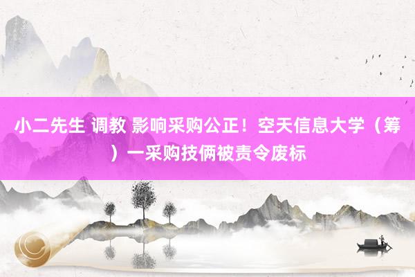 小二先生 调教 影响采购公正！空天信息大学（筹）一采购技俩被责令废标
