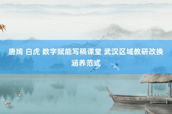 唐嫣 白虎 数字赋能写稿课堂 武汉区域教研改换涵养范式