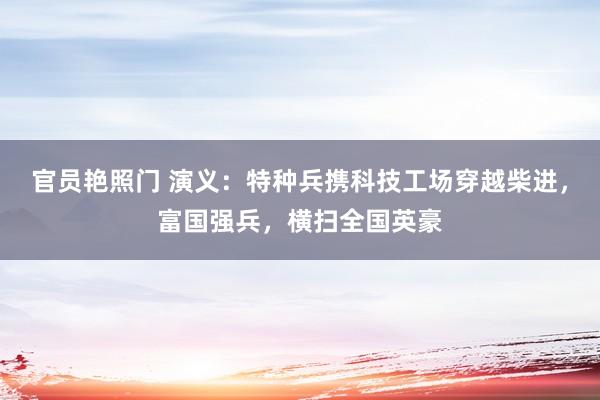 官员艳照门 演义：特种兵携科技工场穿越柴进，富国强兵，横扫全国英豪