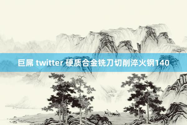 巨屌 twitter 硬质合金铣刀切削淬火钢140