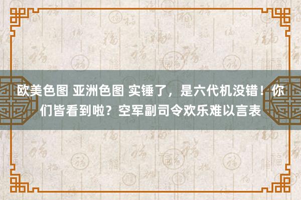 欧美色图 亚洲色图 实锤了，是六代机没错！你们皆看到啦？空军副司令欢乐难以言表