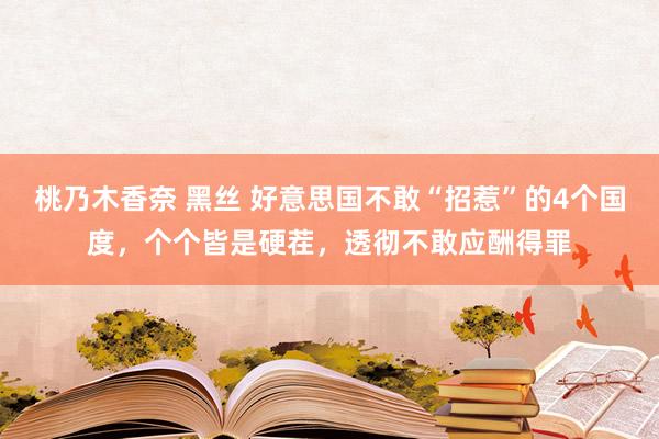 桃乃木香奈 黑丝 好意思国不敢“招惹”的4个国度，个个皆是硬茬，透彻不敢应酬得罪