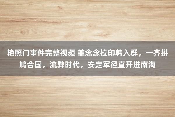 艳照门事件完整视频 菲念念拉印韩入群，一齐拼鸠合国，流弊时代，安定军径直开进南海