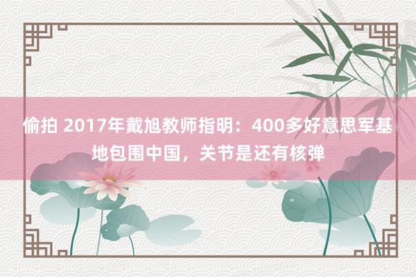 偷拍 2017年戴旭教师指明：400多好意思军基地包围中国，关节是还有核弹