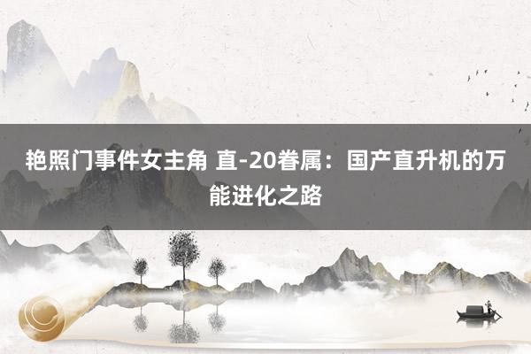 艳照门事件女主角 直-20眷属：国产直升机的万能进化之路