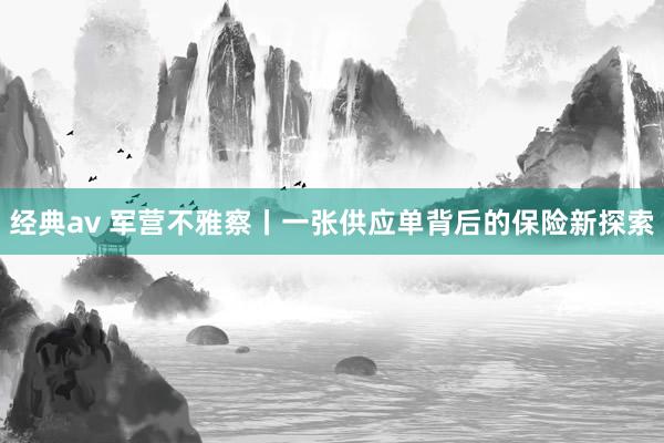 经典av 军营不雅察丨一张供应单背后的保险新探索