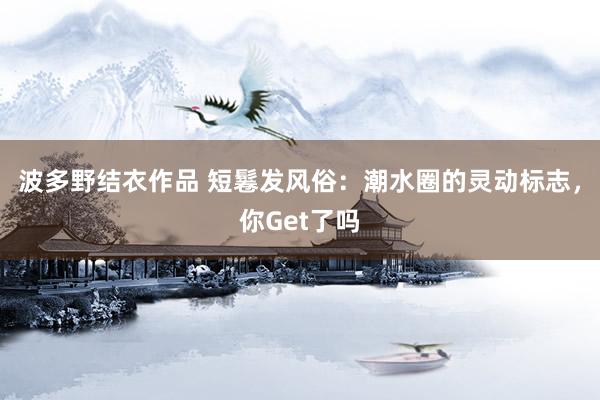 波多野结衣作品 短鬈发风俗：潮水圈的灵动标志，你Get了吗