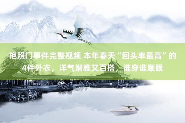 艳照门事件完整视频 本年春天“回头率最高”的4件外衣，洋气娴雅又百搭，谁穿谁顺眼