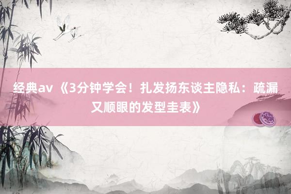 经典av 《3分钟学会！扎发扬东谈主隐私：疏漏又顺眼的发型圭表》