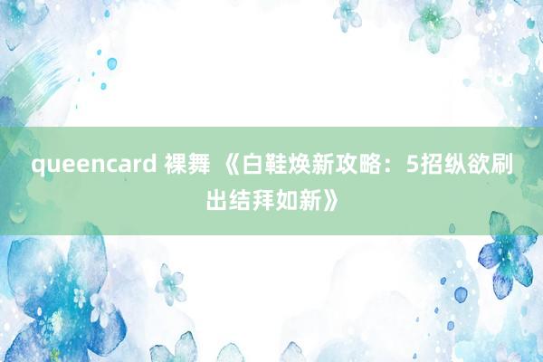 queencard 裸舞 《白鞋焕新攻略：5招纵欲刷出结拜如新》