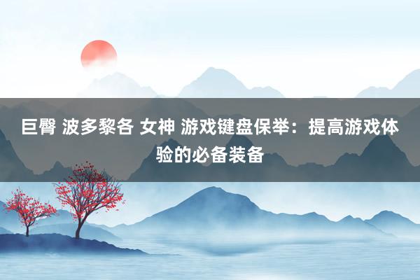巨臀 波多黎各 女神 游戏键盘保举：提高游戏体验的必备装备