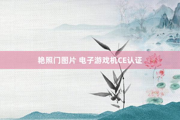 艳照门图片 电子游戏机CE认证