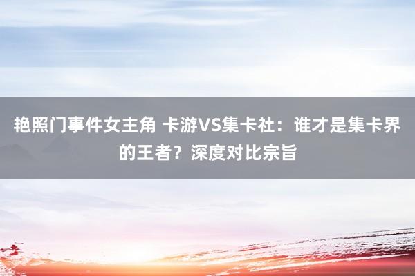 艳照门事件女主角 卡游VS集卡社：谁才是集卡界的王者？深度对比宗旨