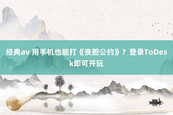 经典av 用手机也能打《丧胆公约》？登录ToDesk即可开玩