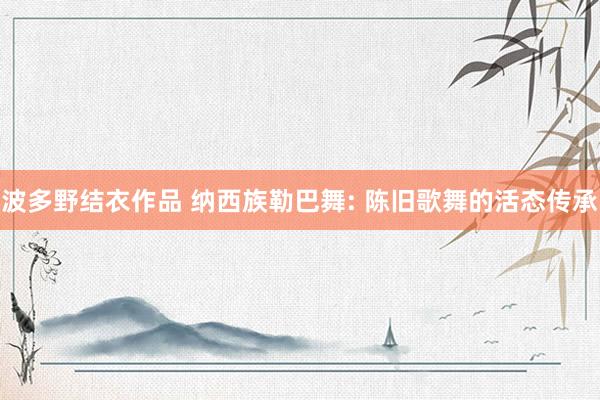 波多野结衣作品 纳西族勒巴舞: 陈旧歌舞的活态传承