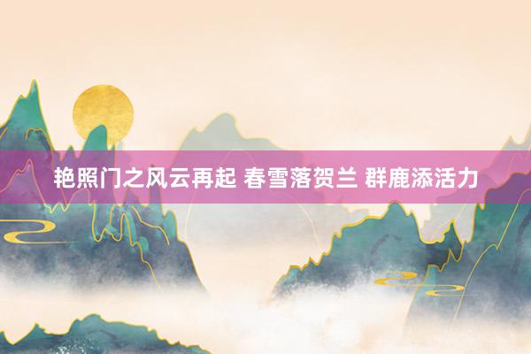 艳照门之风云再起 春雪落贺兰 群鹿添活力