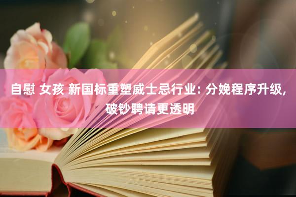 自慰 女孩 新国标重塑威士忌行业: 分娩程序升级， 破钞聘请更透明