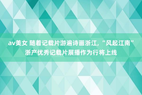 av美女 随着记载片游遍诗画浙江， “风起江南”浙产优秀记载片展播作为行将上线