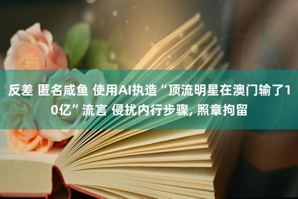 反差 匿名咸鱼 使用AI执造“顶流明星在澳门输了10亿”流言 侵扰内行步骤， 照章拘留