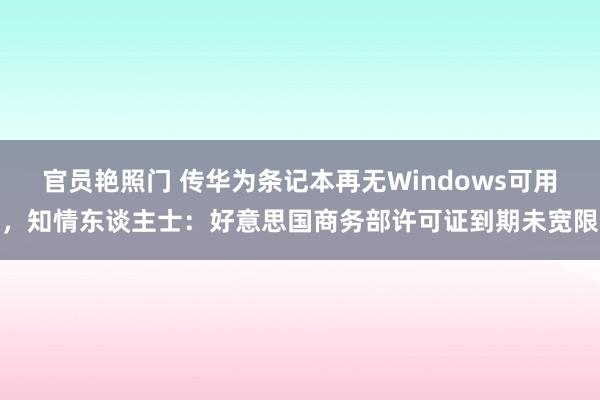 官员艳照门 传华为条记本再无Windows可用，知情东谈主士：好意思国商务部许可证到期未宽限